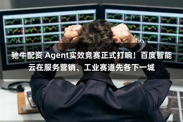 驰牛配资 Agent实效竞赛正式打响！百度智能云在服务营销、工业赛道先各下一城