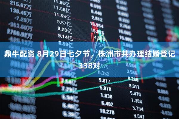 鼎牛配资 8月29日七夕节，株洲市共办理结婚登记338对