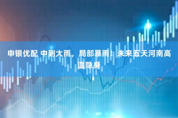 申银优配 中到大雨，局部暴雨！未来五天河南高温隐身