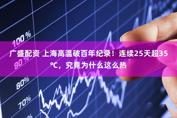 广盛配资 上海高温破百年纪录！连续25天超35℃，究竟为什么这么热