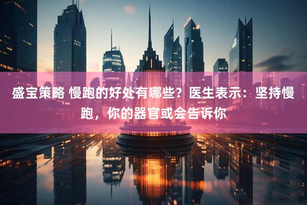 盛宝策略 慢跑的好处有哪些？医生表示：坚持慢跑，你的器官或会告诉你