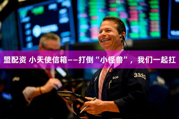 盟配资 小天使信箱——打倒“小怪兽”，我们一起扛