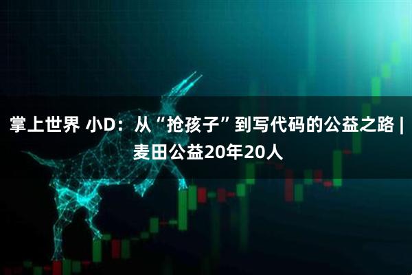 掌上世界 小D：从“抢孩子”到写代码的公益之路 | 麦田公益20年20人