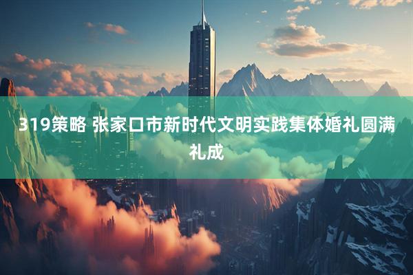 319策略 张家口市新时代文明实践集体婚礼圆满礼成