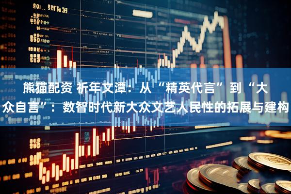 熊猫配资 祈年文潭：从 “精英代言” 到 “大众自言”：数智时代新大众文艺人民性的拓展与建构