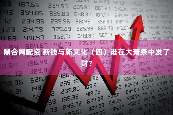 鼎合网配资 新钱与新文化（四）谁在大萧条中发了财？