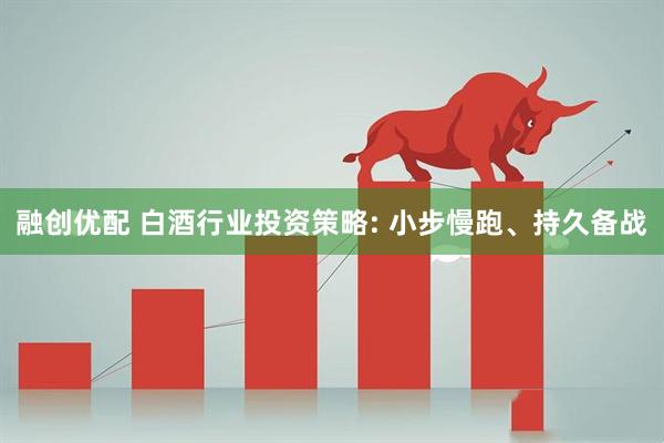 融创优配 白酒行业投资策略: 小步慢跑、持久备战
