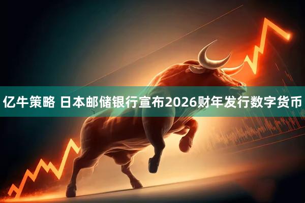 亿牛策略 日本邮储银行宣布2026财年发行数字货币