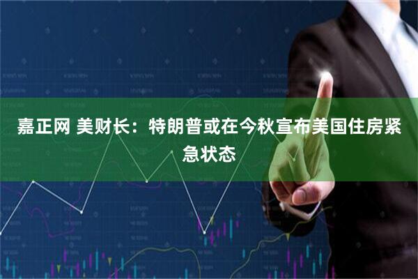 嘉正网 美财长：特朗普或在今秋宣布美国住房紧急状态