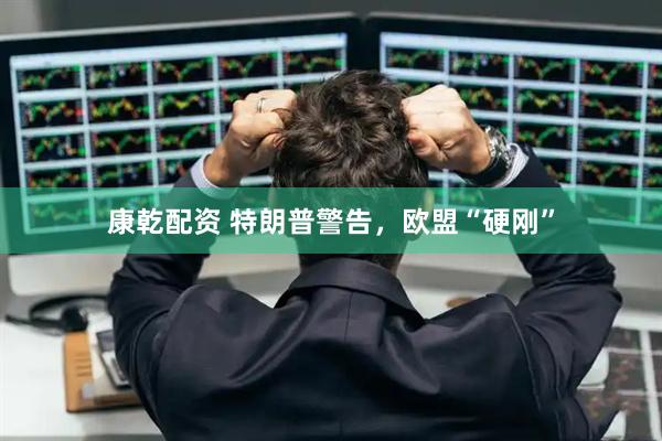 康乾配资 特朗普警告，欧盟“硬刚”