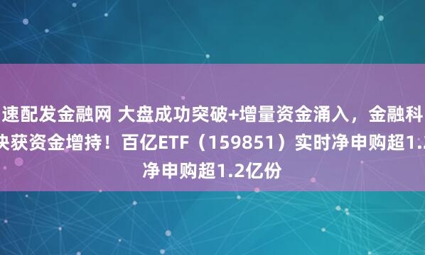 速配发金融网 大盘成功突破+增量资金涌入，金融科技板块获资金增持！百亿ETF（159851）实时净申购超1.2亿份