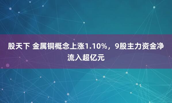 股天下 金属铜概念上涨1.10%，9股主力资金净流入超亿元