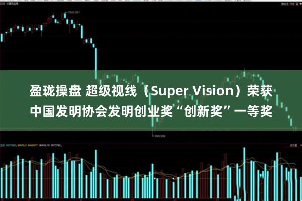 盈珑操盘 超级视线（Super Vision）荣获中国发明协会发明创业奖“创新奖”一等奖