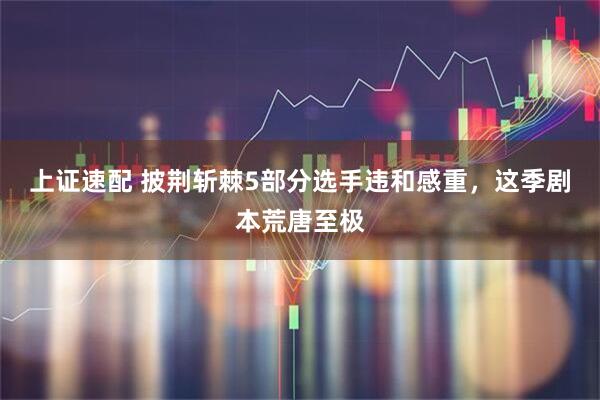上证速配 披荆斩棘5部分选手违和感重，这季剧本荒唐至极