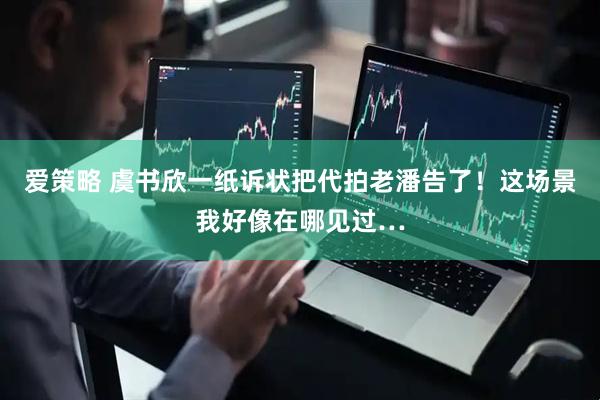 爱策略 虞书欣一纸诉状把代拍老潘告了！这场景我好像在哪见过…