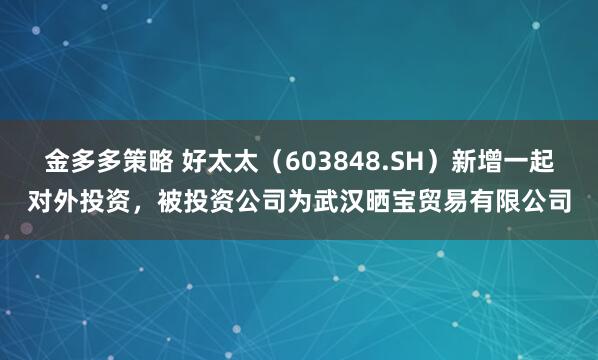 金多多策略 好太太（603848.SH）新增一起对外投资，被投资公司为武汉晒宝贸易有限公司