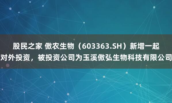 股民之家 傲农生物（603363.SH）新增一起对外投资，被投资公司为玉溪傲弘生物科技有限公司
