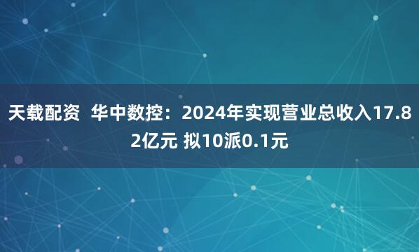 天载配资  华中数控：2024年实现营业总收入17.82亿元 拟10派0.1元