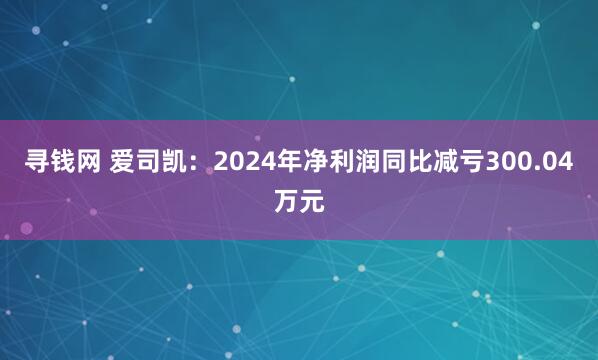 寻钱网 爱司凯：2024年净利润同比减亏300.04万元