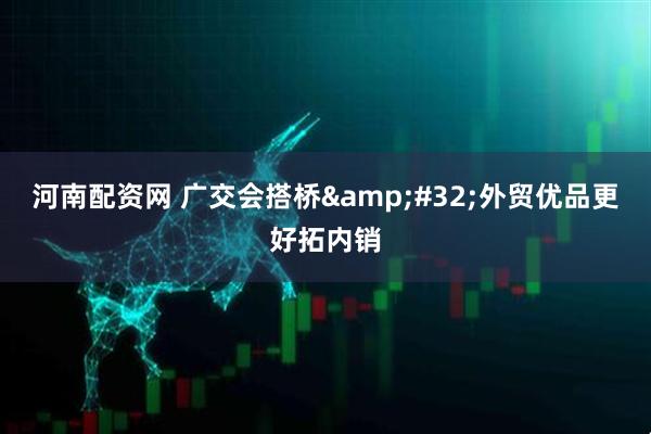 河南配资网 广交会搭桥 外贸优品更好拓内销