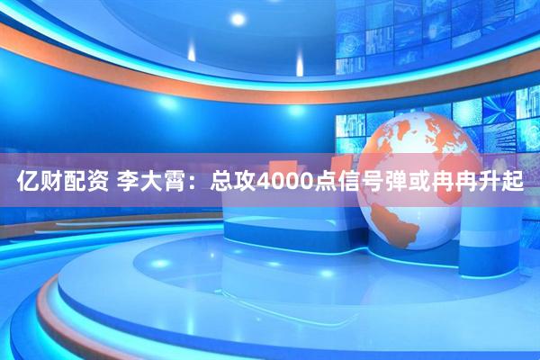 亿财配资 李大霄：总攻4000点信号弹或冉冉升起