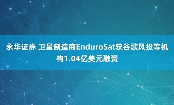 永华证券 卫星制造商EnduroSat获谷歌风投等机构1.04亿美元融资