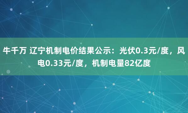 牛千万 辽宁机制电价结果公示：光伏0.3元/度，风电0.33元/度，机制电量82亿度