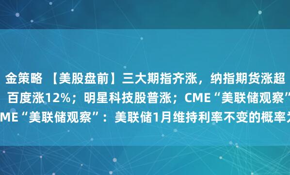 金策略 【美股盘前】三大期指齐涨，纳指期货涨超1%；中概股多数上涨，百度涨12%；明星科技股普涨；CME“美联储观察”：美联储1月维持利率不变的概率为85.1%